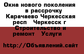 Окна нового поколения Rehau( в рассрочку) - Карачаево-Черкесская респ., Черкесск г. Строительство и ремонт » Услуги   